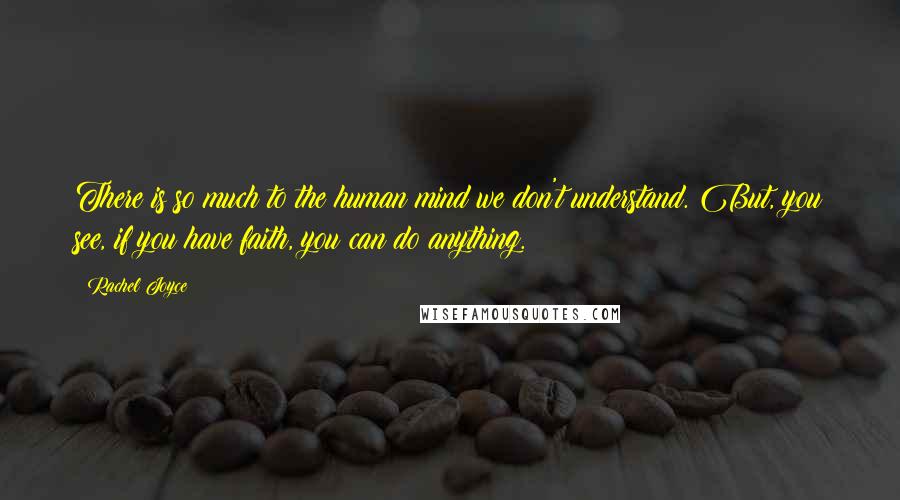 Rachel Joyce Quotes: There is so much to the human mind we don't understand. But, you see, if you have faith, you can do anything.