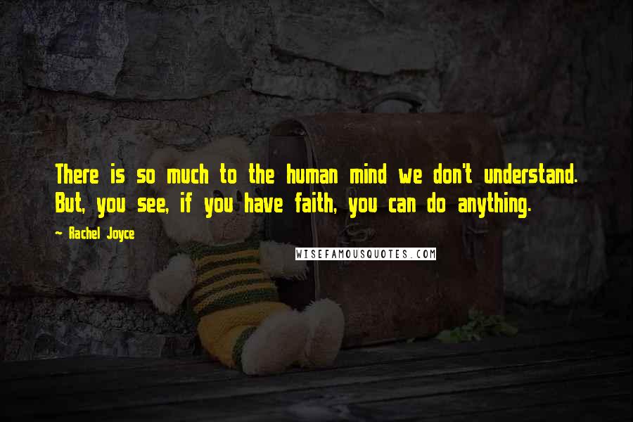 Rachel Joyce Quotes: There is so much to the human mind we don't understand. But, you see, if you have faith, you can do anything.