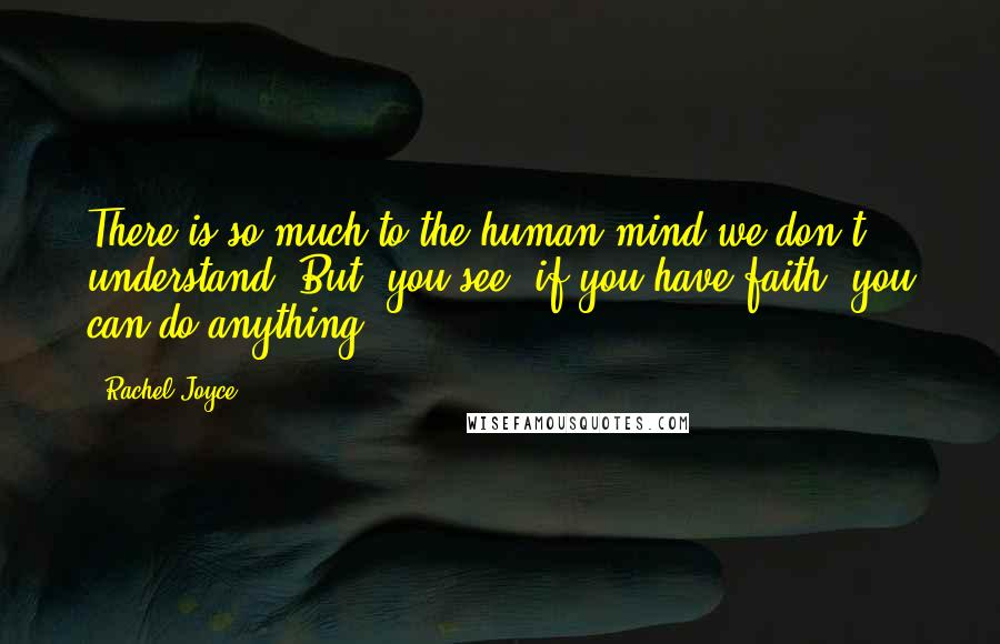 Rachel Joyce Quotes: There is so much to the human mind we don't understand. But, you see, if you have faith, you can do anything.