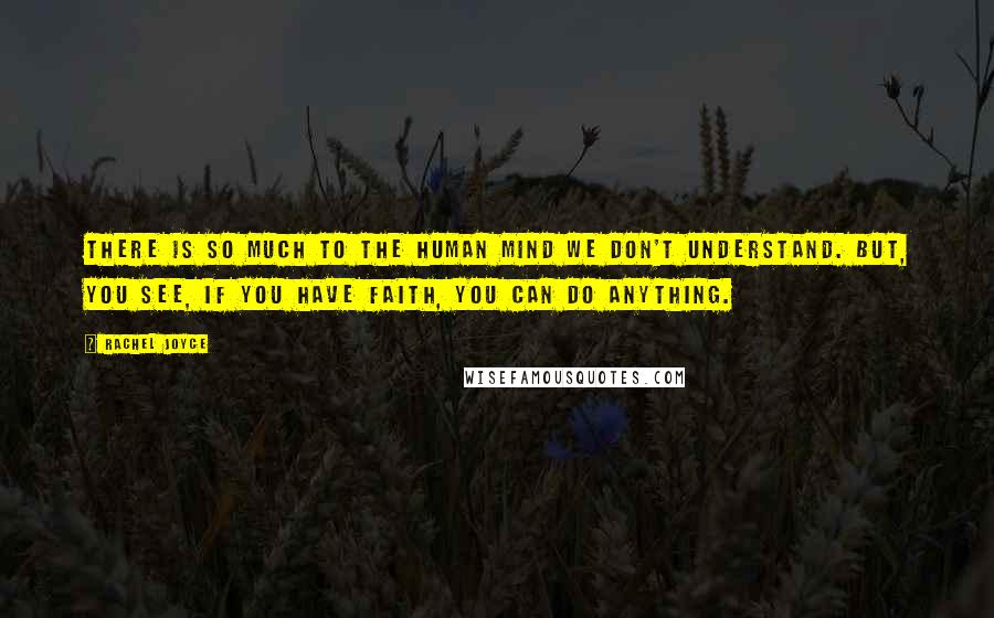 Rachel Joyce Quotes: There is so much to the human mind we don't understand. But, you see, if you have faith, you can do anything.