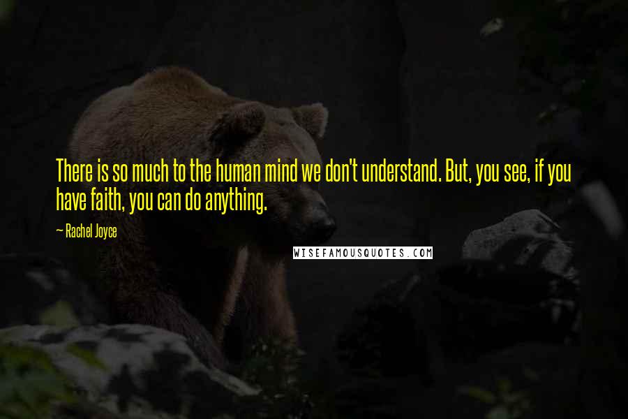 Rachel Joyce Quotes: There is so much to the human mind we don't understand. But, you see, if you have faith, you can do anything.