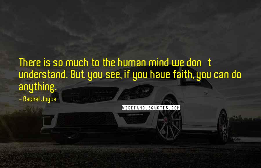 Rachel Joyce Quotes: There is so much to the human mind we don't understand. But, you see, if you have faith, you can do anything.