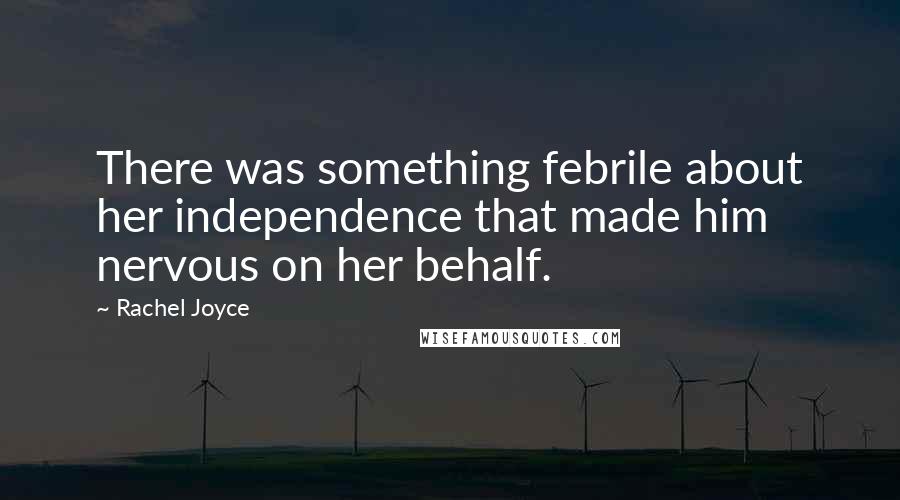 Rachel Joyce Quotes: There was something febrile about her independence that made him nervous on her behalf.