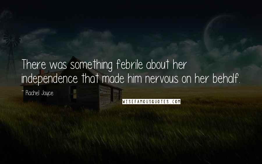 Rachel Joyce Quotes: There was something febrile about her independence that made him nervous on her behalf.