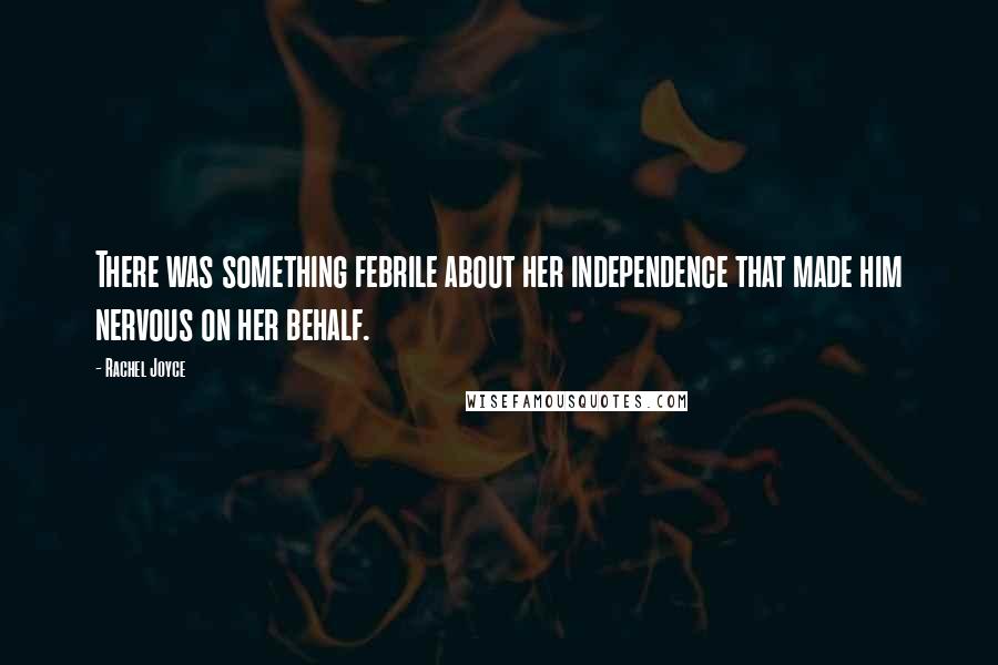 Rachel Joyce Quotes: There was something febrile about her independence that made him nervous on her behalf.