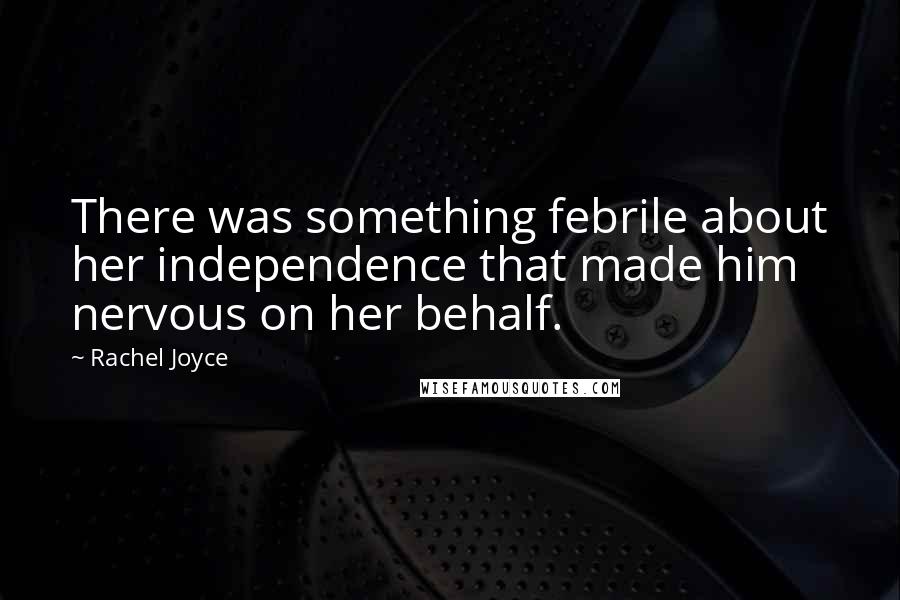 Rachel Joyce Quotes: There was something febrile about her independence that made him nervous on her behalf.