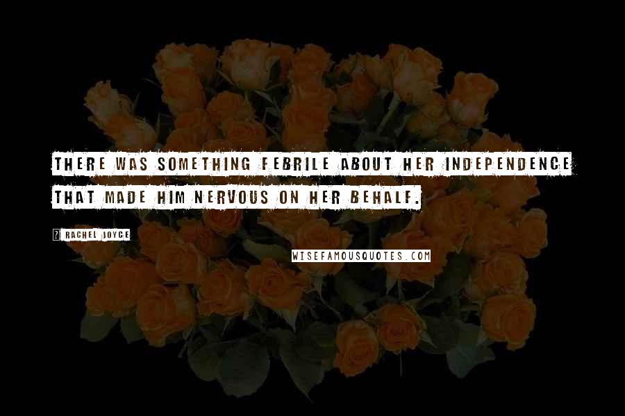Rachel Joyce Quotes: There was something febrile about her independence that made him nervous on her behalf.