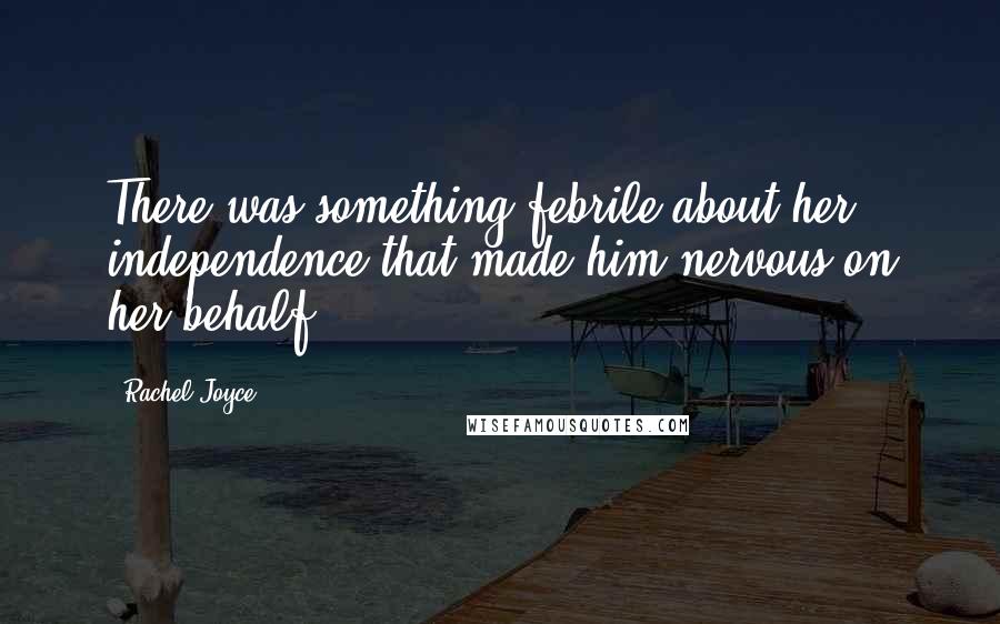 Rachel Joyce Quotes: There was something febrile about her independence that made him nervous on her behalf.