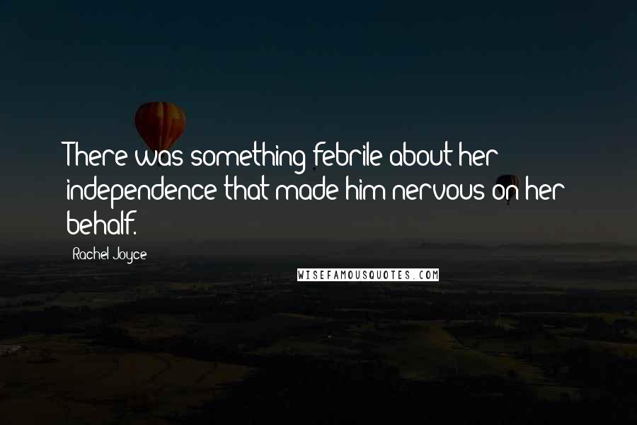 Rachel Joyce Quotes: There was something febrile about her independence that made him nervous on her behalf.