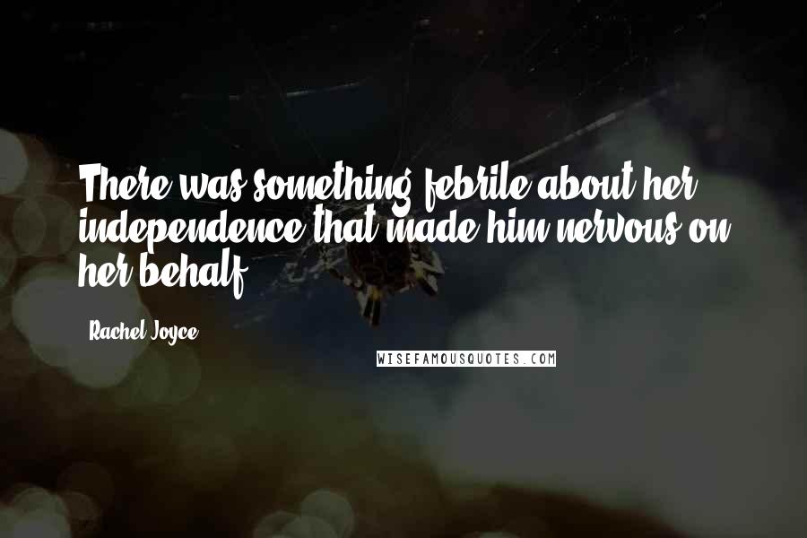 Rachel Joyce Quotes: There was something febrile about her independence that made him nervous on her behalf.