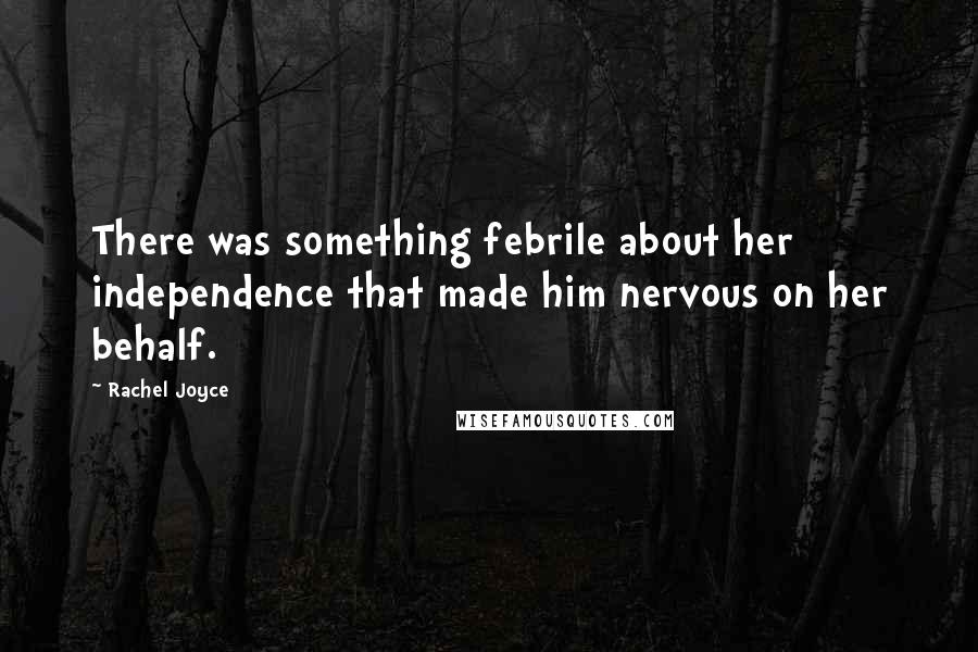 Rachel Joyce Quotes: There was something febrile about her independence that made him nervous on her behalf.