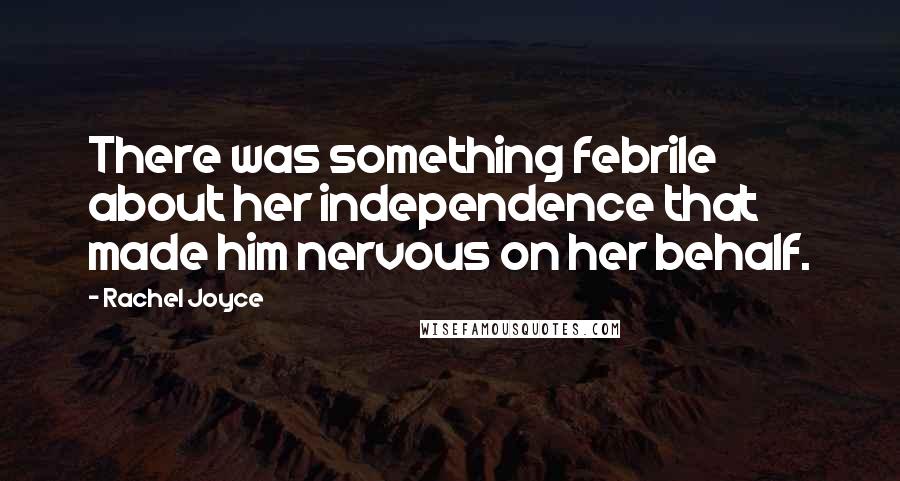 Rachel Joyce Quotes: There was something febrile about her independence that made him nervous on her behalf.