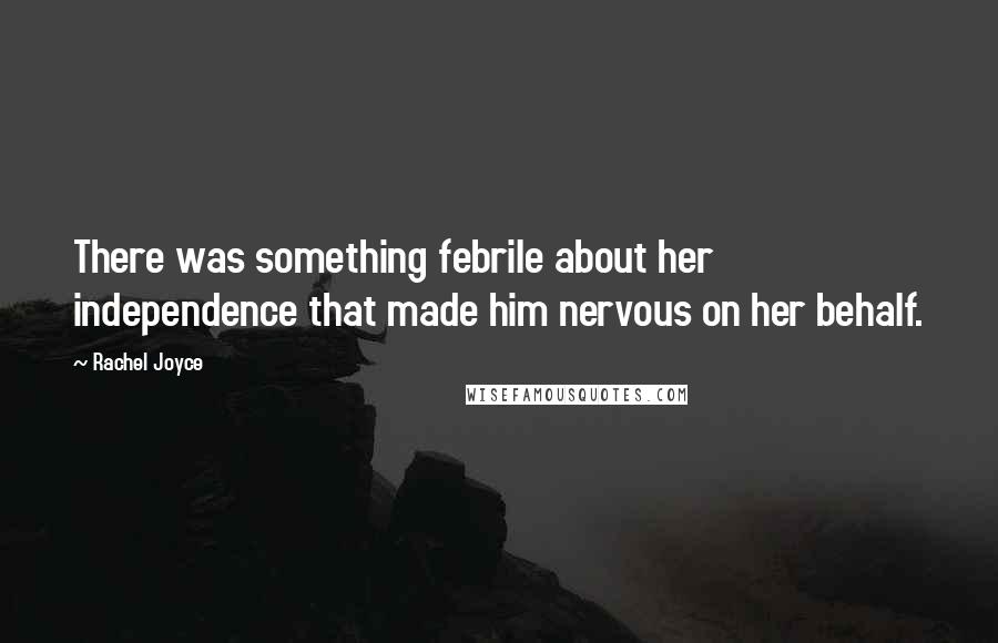 Rachel Joyce Quotes: There was something febrile about her independence that made him nervous on her behalf.