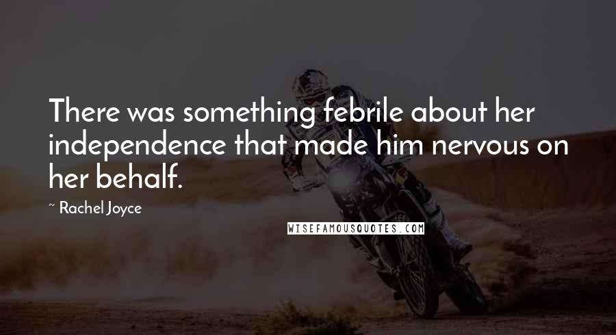 Rachel Joyce Quotes: There was something febrile about her independence that made him nervous on her behalf.
