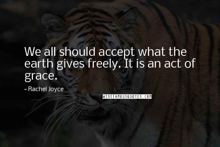 Rachel Joyce Quotes: We all should accept what the earth gives freely. It is an act of grace.