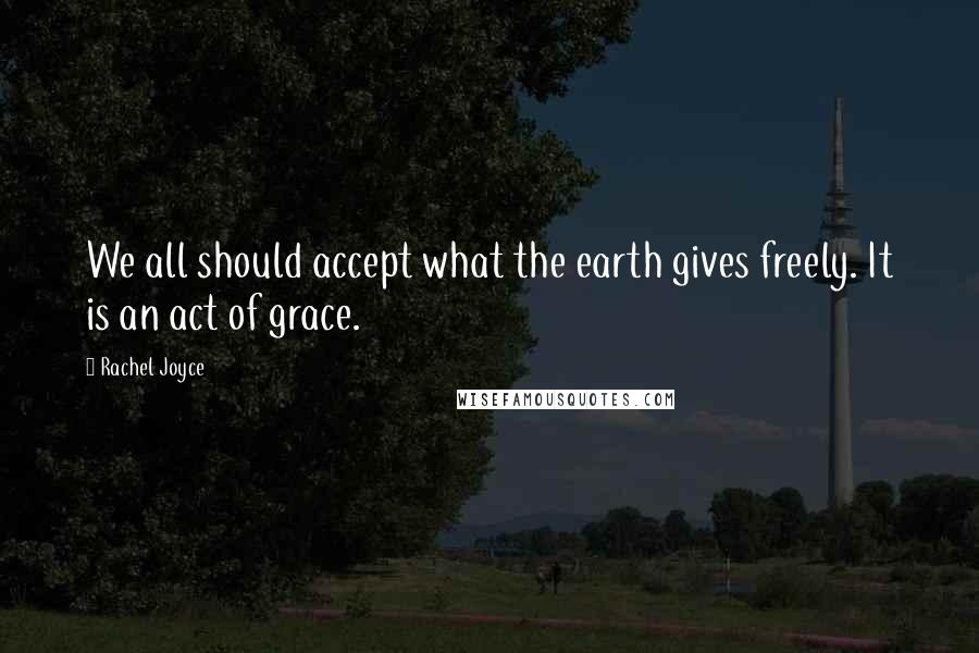 Rachel Joyce Quotes: We all should accept what the earth gives freely. It is an act of grace.