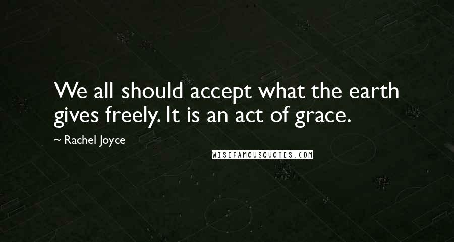 Rachel Joyce Quotes: We all should accept what the earth gives freely. It is an act of grace.