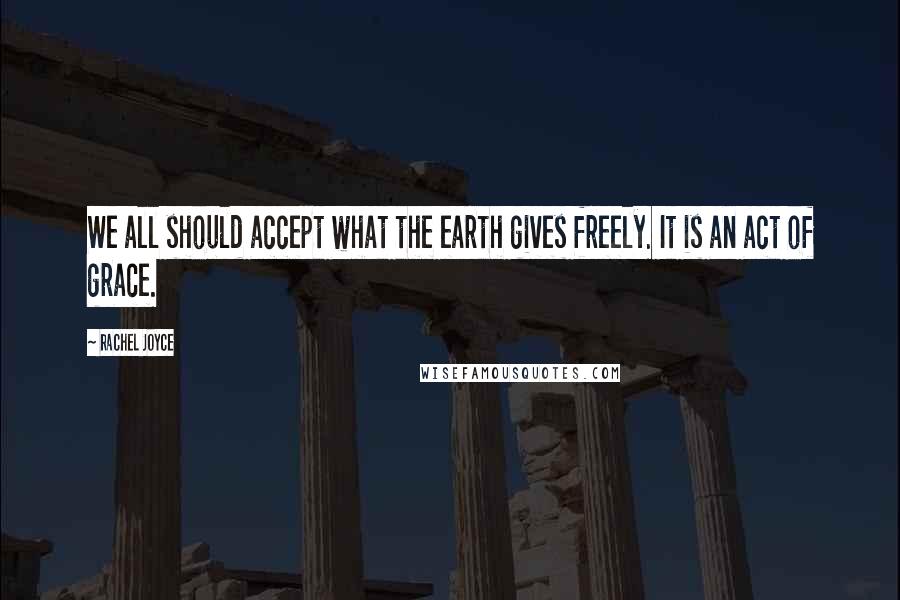 Rachel Joyce Quotes: We all should accept what the earth gives freely. It is an act of grace.