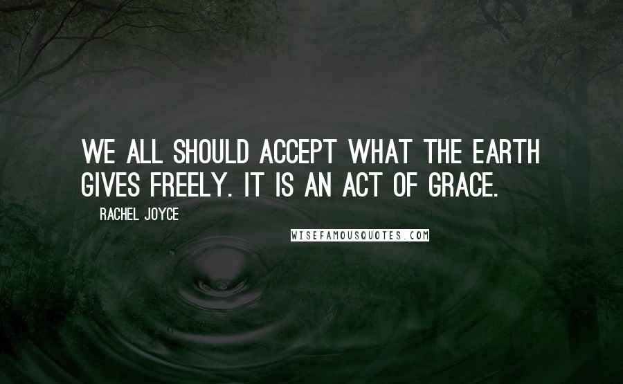 Rachel Joyce Quotes: We all should accept what the earth gives freely. It is an act of grace.