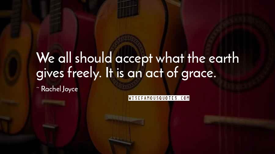 Rachel Joyce Quotes: We all should accept what the earth gives freely. It is an act of grace.
