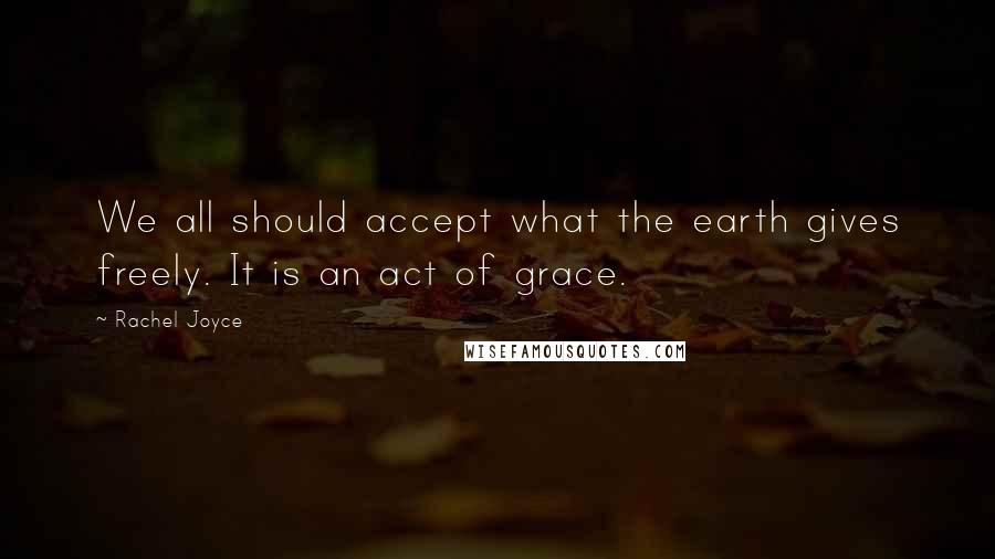 Rachel Joyce Quotes: We all should accept what the earth gives freely. It is an act of grace.