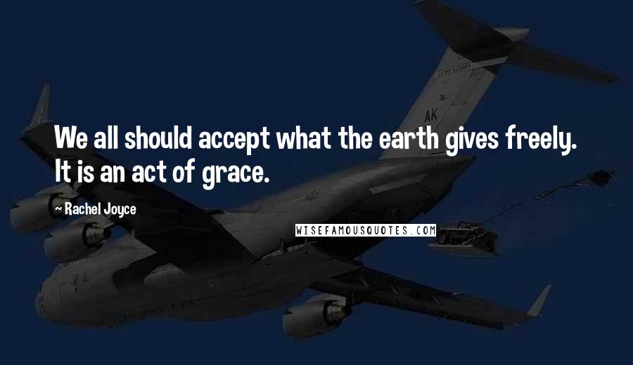 Rachel Joyce Quotes: We all should accept what the earth gives freely. It is an act of grace.