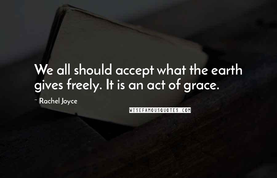 Rachel Joyce Quotes: We all should accept what the earth gives freely. It is an act of grace.