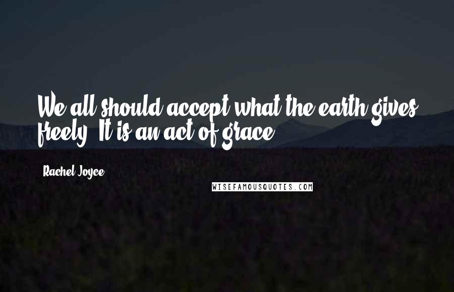Rachel Joyce Quotes: We all should accept what the earth gives freely. It is an act of grace.