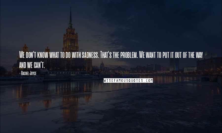 Rachel Joyce Quotes: We don't know what to do with sadness. That's the problem. We want to put it out of the way and we can't.