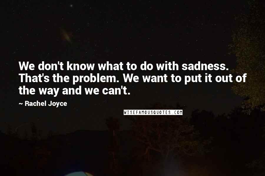 Rachel Joyce Quotes: We don't know what to do with sadness. That's the problem. We want to put it out of the way and we can't.