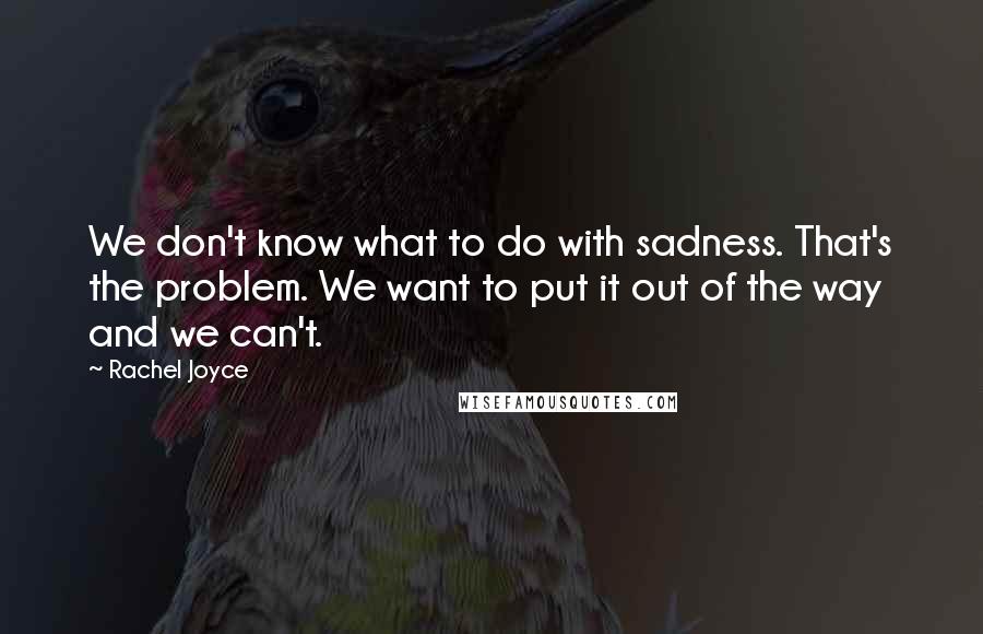 Rachel Joyce Quotes: We don't know what to do with sadness. That's the problem. We want to put it out of the way and we can't.