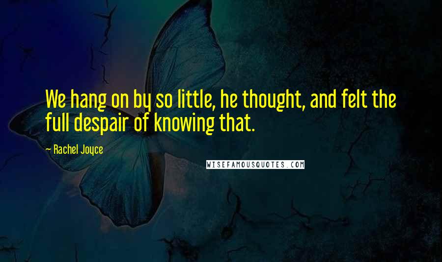 Rachel Joyce Quotes: We hang on by so little, he thought, and felt the full despair of knowing that.