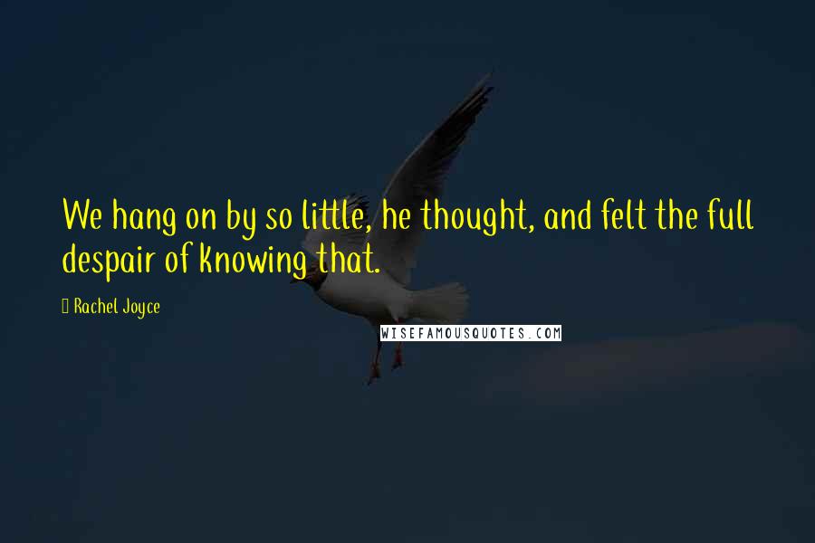 Rachel Joyce Quotes: We hang on by so little, he thought, and felt the full despair of knowing that.