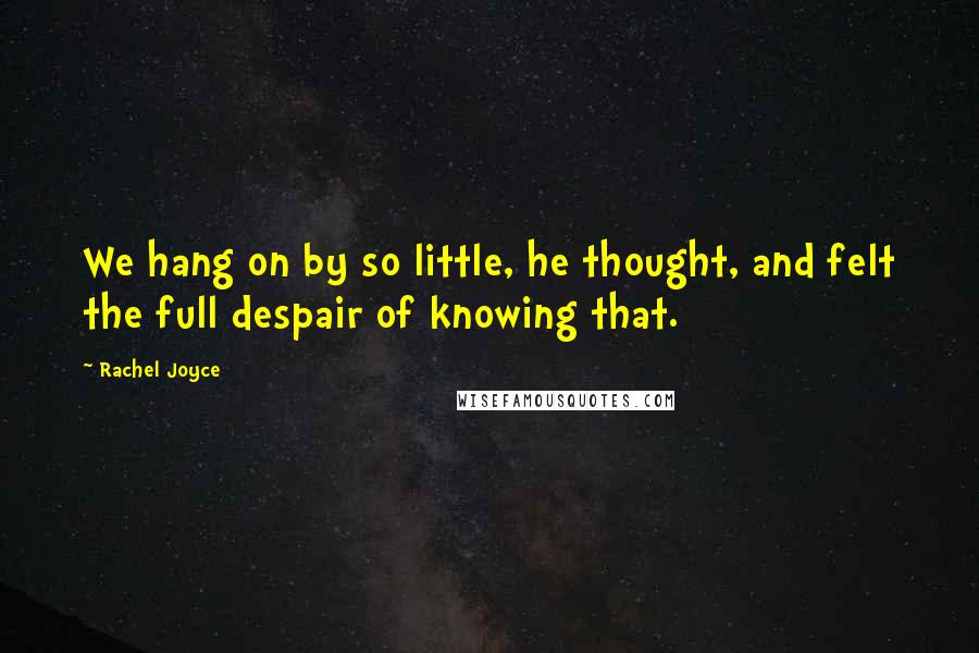 Rachel Joyce Quotes: We hang on by so little, he thought, and felt the full despair of knowing that.