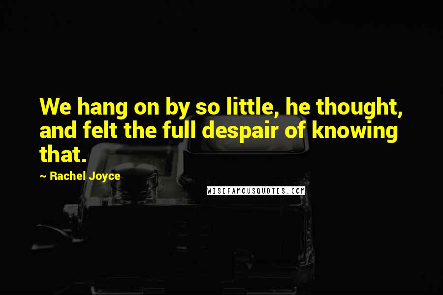 Rachel Joyce Quotes: We hang on by so little, he thought, and felt the full despair of knowing that.