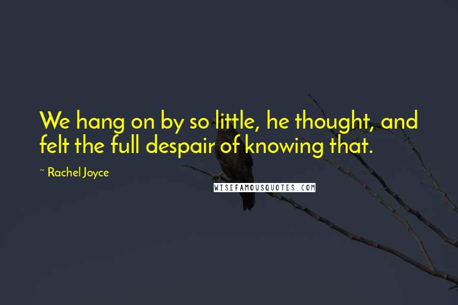 Rachel Joyce Quotes: We hang on by so little, he thought, and felt the full despair of knowing that.