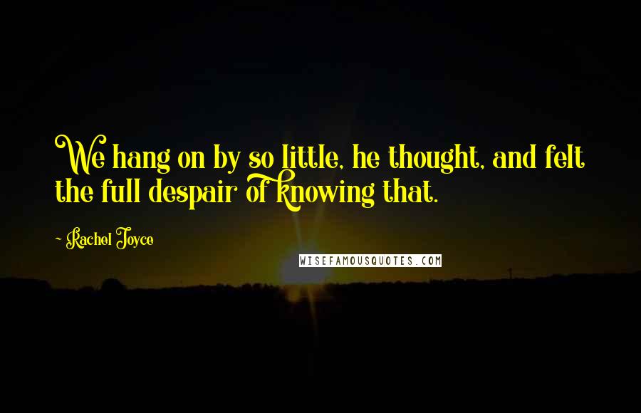 Rachel Joyce Quotes: We hang on by so little, he thought, and felt the full despair of knowing that.