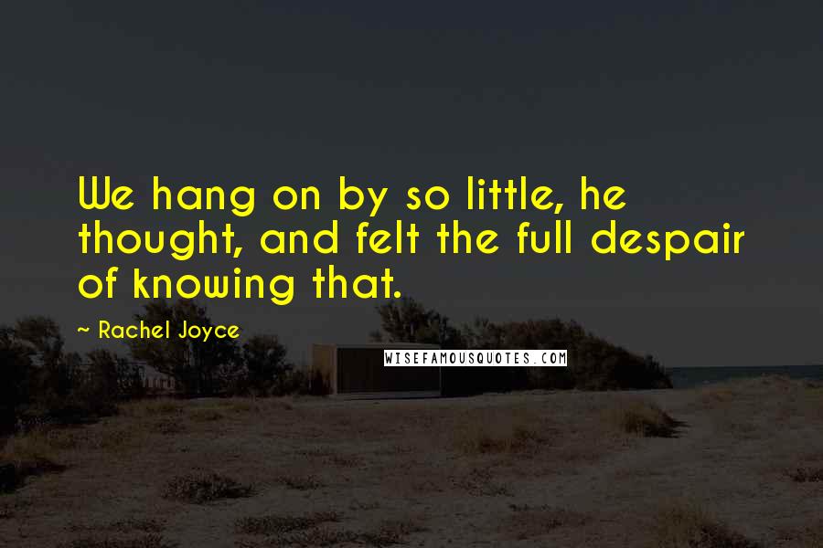 Rachel Joyce Quotes: We hang on by so little, he thought, and felt the full despair of knowing that.