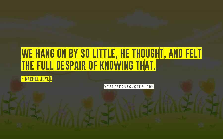Rachel Joyce Quotes: We hang on by so little, he thought, and felt the full despair of knowing that.