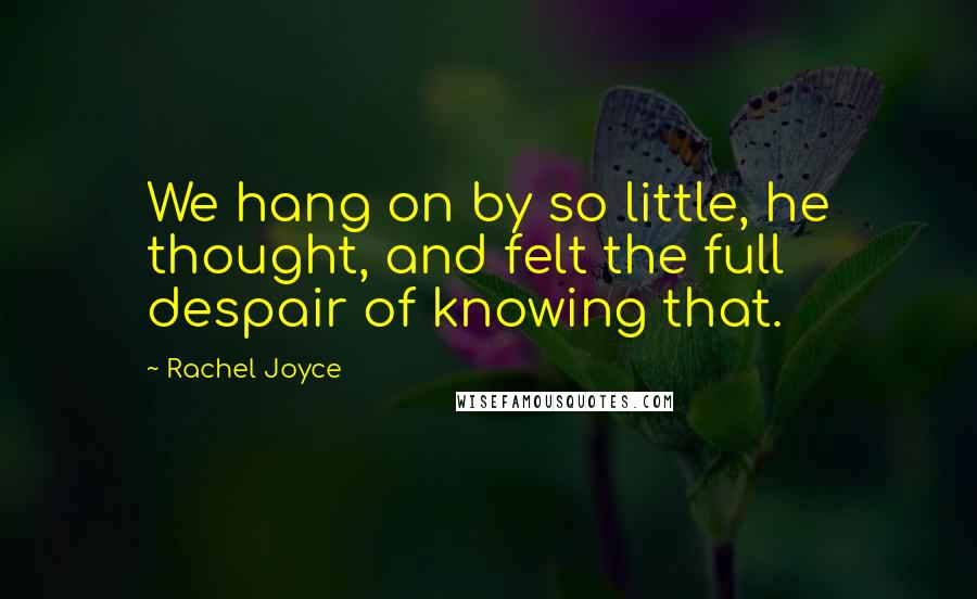 Rachel Joyce Quotes: We hang on by so little, he thought, and felt the full despair of knowing that.