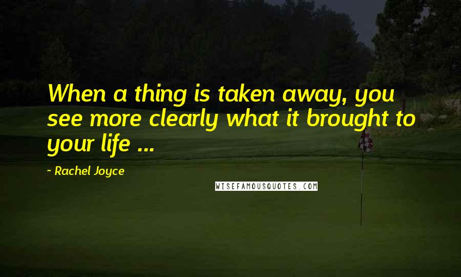Rachel Joyce Quotes: When a thing is taken away, you see more clearly what it brought to your life ...