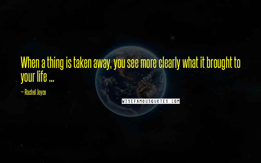 Rachel Joyce Quotes: When a thing is taken away, you see more clearly what it brought to your life ...