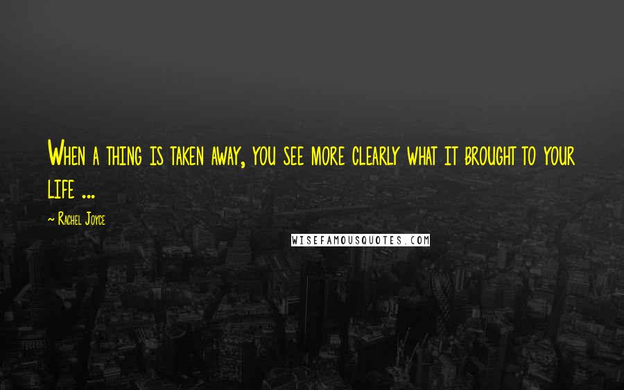 Rachel Joyce Quotes: When a thing is taken away, you see more clearly what it brought to your life ...