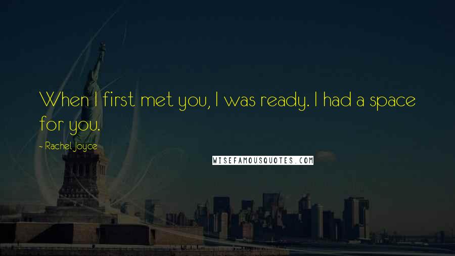 Rachel Joyce Quotes: When I first met you, I was ready. I had a space for you.