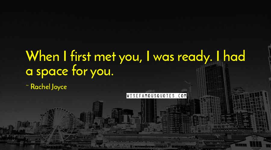 Rachel Joyce Quotes: When I first met you, I was ready. I had a space for you.