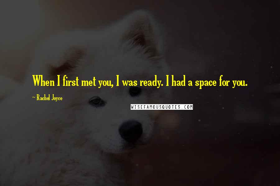 Rachel Joyce Quotes: When I first met you, I was ready. I had a space for you.
