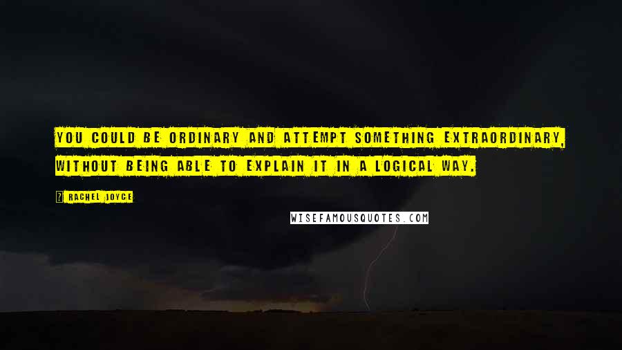 Rachel Joyce Quotes: You could be ordinary and attempt something extraordinary, without being able to explain it in a logical way.