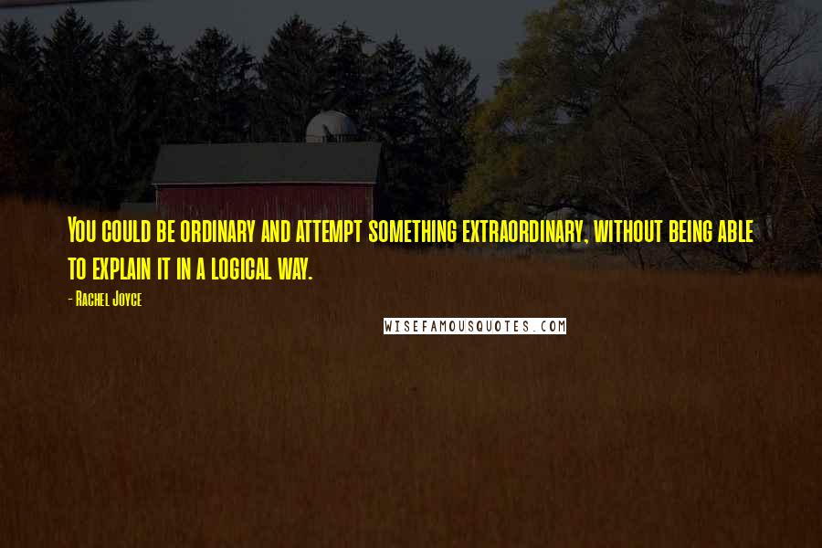 Rachel Joyce Quotes: You could be ordinary and attempt something extraordinary, without being able to explain it in a logical way.