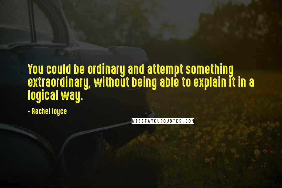 Rachel Joyce Quotes: You could be ordinary and attempt something extraordinary, without being able to explain it in a logical way.