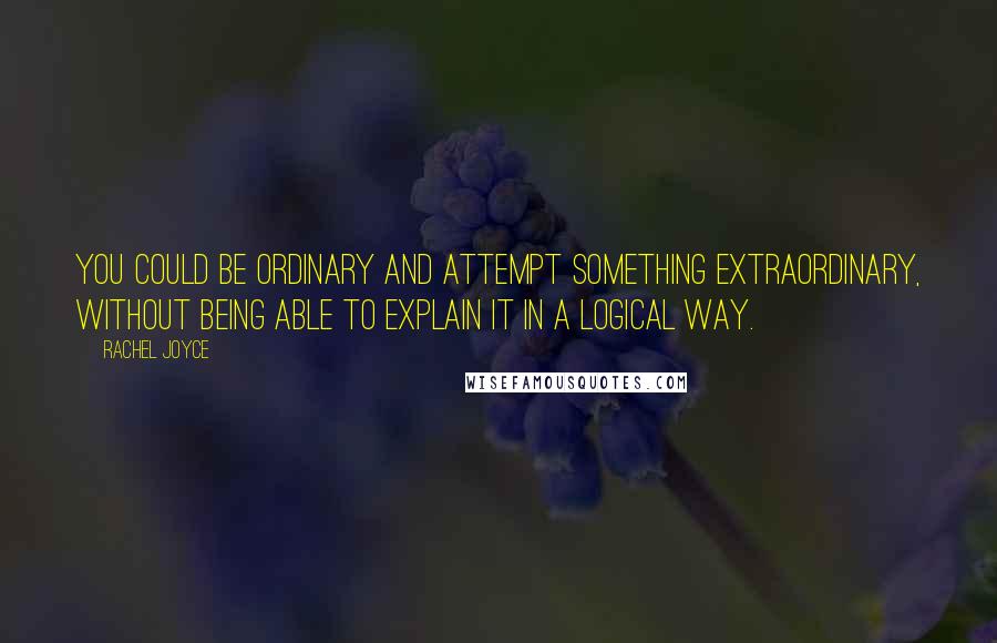 Rachel Joyce Quotes: You could be ordinary and attempt something extraordinary, without being able to explain it in a logical way.